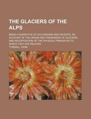 Book cover for The Glaciers of the Alps; Being a Narrative of Excursions and Ascents, an Account of the Origin and Phenomena of Glaciers and an Exposition of the Phy