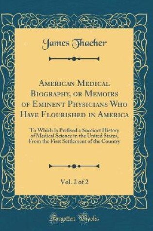 Cover of American Medical Biography, or Memoirs of Eminent Physicians Who Have Flourished in America, Vol. 2 of 2: To Which Is Prefixed a Succinct History of Medical Science in the United States, From the First Settlement of the Country (Classic Reprint)