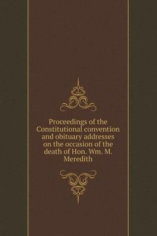 Cover of Proceedings of the Constitutional convention and obituary addresses on the occasion of the death of Hon. Wm. M. Meredith