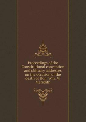 Book cover for Proceedings of the Constitutional convention and obituary addresses on the occasion of the death of Hon. Wm. M. Meredith