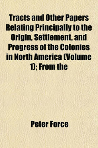 Cover of Tracts and Other Papers Relating Principally to the Origin, Settlement, and Progress of the Colonies in North America (Volume 1); From the