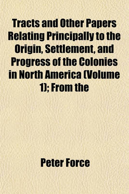 Book cover for Tracts and Other Papers Relating Principally to the Origin, Settlement, and Progress of the Colonies in North America (Volume 1); From the