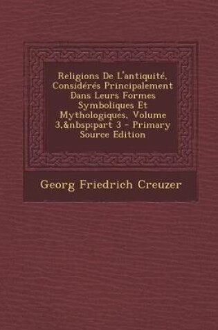 Cover of Religions de L'Antiquite, Consideres Principalement Dans Leurs Formes Symboliques Et Mythologiques, Volume 3, Part 3