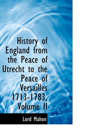 Cover of History of England from the Peace of Utrecht to the Peace of Versailles 1713-1783, Volume II