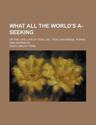 Book cover for What All the World's A-Seeking; Or the Vital Law of True Life, True Greatness, Power, and Happiness