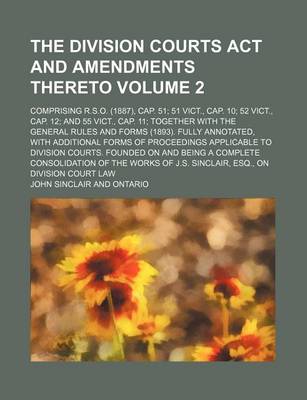 Book cover for The Division Courts ACT and Amendments Thereto Volume 2; Comprising R.S.O. (1887), Cap. 51; 51 Vict., Cap. 10; 52 Vict., Cap. 12; And 55 Vict., Cap. 11; Together with the General Rules and Forms (1893). Fully Annotated, with Additional Forms of Proceedings App