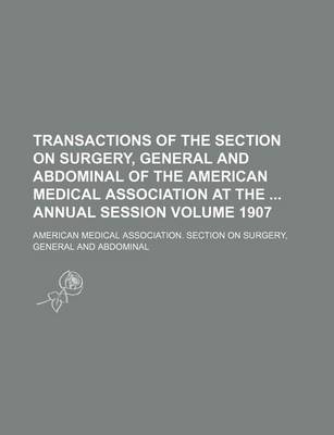 Book cover for Transactions of the Section on Surgery, General and Abdominal of the American Medical Association at the Annual Session Volume 1907