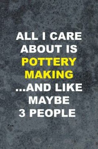 Cover of All I Care About Is Pottery Making ... And Like Maybe 3 People