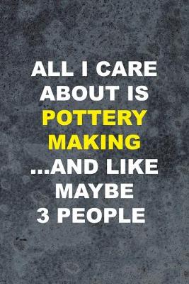 Book cover for All I Care About Is Pottery Making ... And Like Maybe 3 People