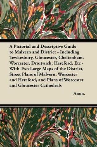 Cover of A Pictorial and Descriptive Guide to Malvern and District - Including Tewkesbury, Gloucester, Cheltenham, Worcester, Droitwich, Hereford, Etc - With Two Large Maps of the District, Street Plans of Malvern, Worcester and Hereford, and Plans of Worcester an