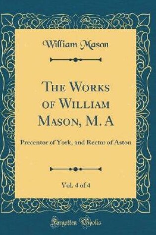 Cover of The Works of William Mason, M. A, Vol. 4 of 4