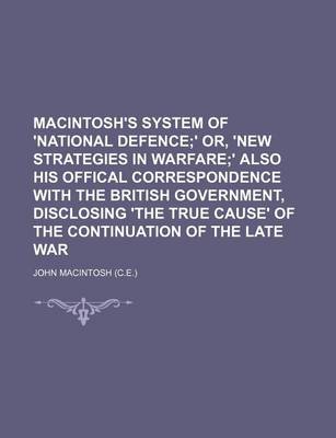 Book cover for Macintosh's System of 'National Defence; ' Or, 'New Strategies in Warfare' Also His Offical Correspondence with the British Government, Disclosing 'The True Cause' of the Continuation of the Late War