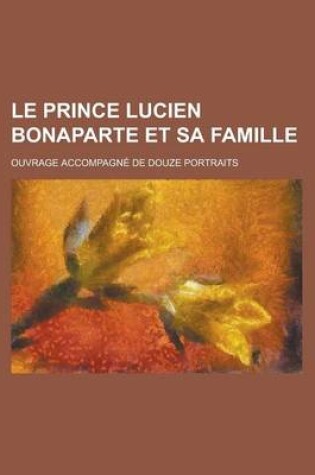 Cover of Le Prince Lucien Bonaparte Et Sa Famille; Ouvrage Accompagne de Douze Portraits