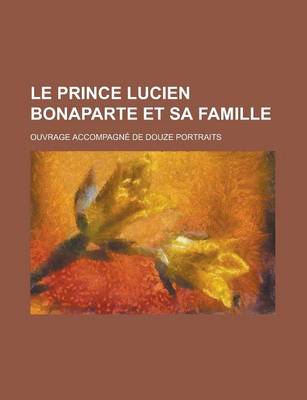 Book cover for Le Prince Lucien Bonaparte Et Sa Famille; Ouvrage Accompagne de Douze Portraits