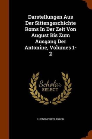 Cover of Darstellungen Aus Der Sittengeschichte ROMs in Der Zeit Von August Bis Zum Ausgang Der Antonine, Volumes 1-2