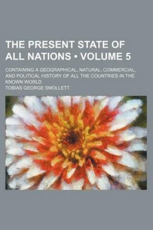 Cover of The Present State of All Nations (Volume 5); Containing a Geographical, Natural, Commercial, and Political History of All the Countries in the Known W