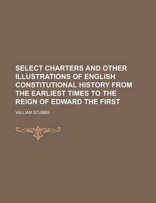 Cover of Select Charters and Other Illustrations of English Constitutional History from the Earliest Times to the Reign of Edward the First