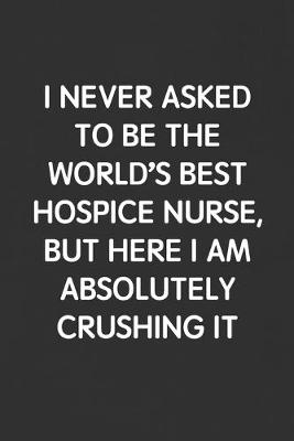 Book cover for I Never Asked to Be the World's Best Hospice Nurse, But Here I Am Absolutely Crushing It