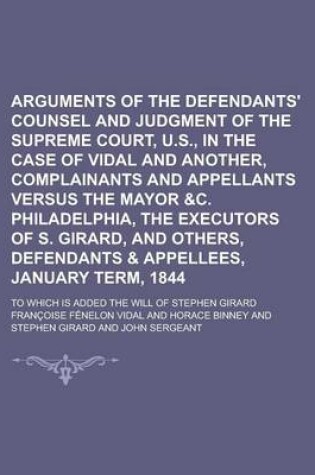 Cover of Arguments of the Defendants' Counsel and Judgment of the Supreme Court, U.S., in the Case of Vidal and Another, Complainants and Appellants Versus the Mayor &C. Philadelphia, the Executors of S. Girard, and Others, Defendants & Appellees,