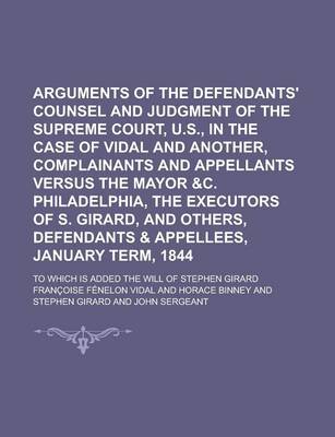 Book cover for Arguments of the Defendants' Counsel and Judgment of the Supreme Court, U.S., in the Case of Vidal and Another, Complainants and Appellants Versus the Mayor &C. Philadelphia, the Executors of S. Girard, and Others, Defendants & Appellees,