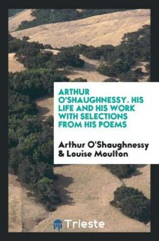 Cover of Arthur O'Shaughnessy. His Life and His Work with Selections from His Poems