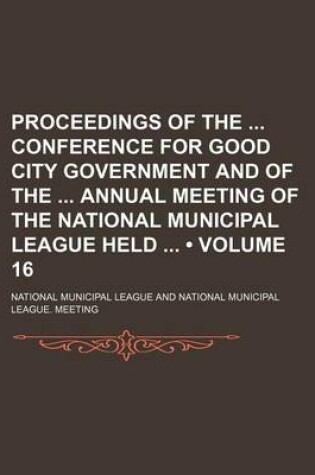 Cover of Proceedings of the Conference for Good City Government and of the Annual Meeting of the National Municipal League Held (Volume 16)