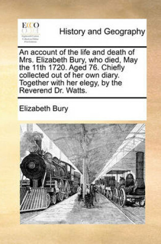 Cover of An account of the life and death of Mrs. Elizabeth Bury, who died, May the 11th 1720. Aged 76. Chiefly collected out of her own diary. Together with her elegy, by the Reverend Dr. Watts.