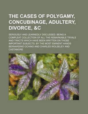 Book cover for The Cases of Polygamy, Concubinage, Adultery, Divorce,   Seriously and Learnedly Discussed. Being a Compleat Collection of All the Remarkable Tryals and Tracts Which Have Been Written on Those Important Subjects. by the Most Eminent Hands