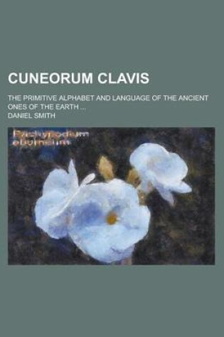 Cover of Cuneorum Clavis; The Primitive Alphabet and Language of the Ancient Ones of the Earth ...