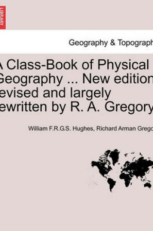 Cover of A Class-Book of Physical Geography ... New Edition, Revised and Largely Rewritten by R. A. Gregory.