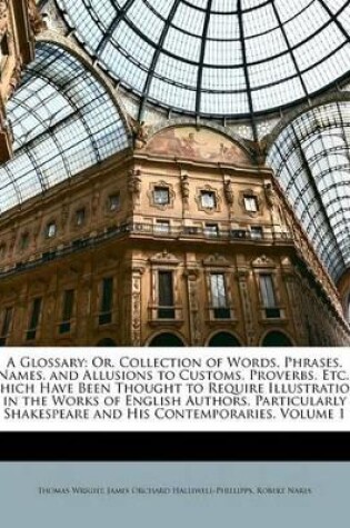 Cover of A Glossary; Or, Collection of Words, Phrases, Names, and Allusions to Customs, Proverbs, Etc., Which Have Been Thought to Require Illustration, in the Works of English Authors, Particularly Shakespeare and His Contemporaries, Volume 1