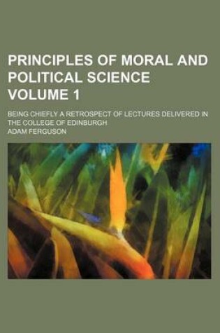 Cover of Principles of Moral and Political Science Volume 1; Being Chiefly a Retrospect of Lectures Delivered in the College of Edinburgh