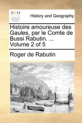 Cover of Histoire amoureuse des Gaules, par le Comte de Bussi Rabutin. ... Volume 2 of 5