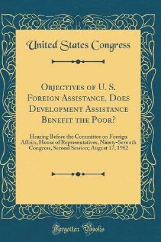 Cover of Objectives of U. S. Foreign Assistance, Does Development Assistance Benefit the Poor?: Hearing Before the Committee on Foreign Affairs, House of Representatives, Ninety-Seventh Congress, Second Session; August 17, 1982 (Classic Reprint)