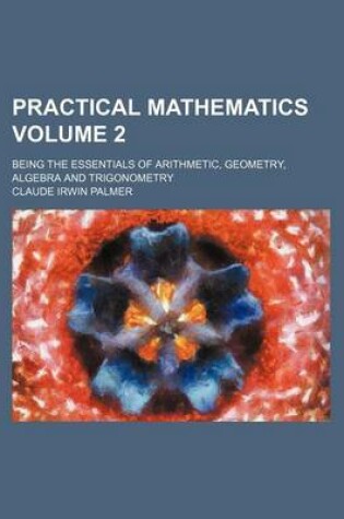 Cover of Practical Mathematics Volume 2; Being the Essentials of Arithmetic, Geometry, Algebra and Trigonometry