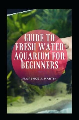 Cover of Guide To Fresh Water Aquarium For Beginners
