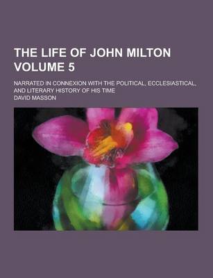 Book cover for The Life of John Milton; Narrated in Connexion with the Political, Ecclesiastical, and Literary History of His Time Volume 5