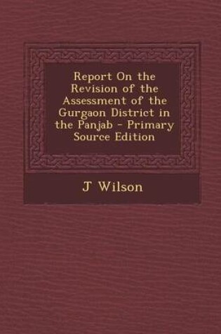 Cover of Report on the Revision of the Assessment of the Gurgaon District in the Panjab - Primary Source Edition