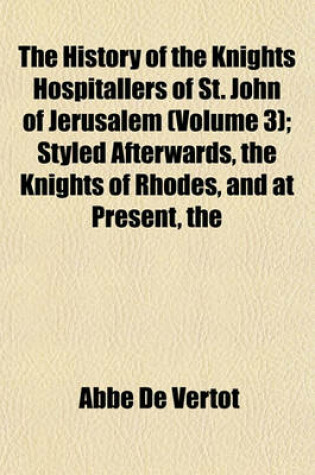 Cover of The History of the Knights Hospitallers of St. John of Jerusalem (Volume 3); Styled Afterwards, the Knights of Rhodes, and at Present, the