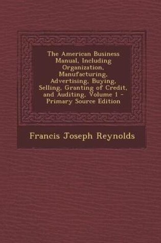 Cover of The American Business Manual, Including Organization, Manufacturing, Advertising, Buying, Selling, Granting of Credit, and Auditing, Volume 1 - Primary Source Edition