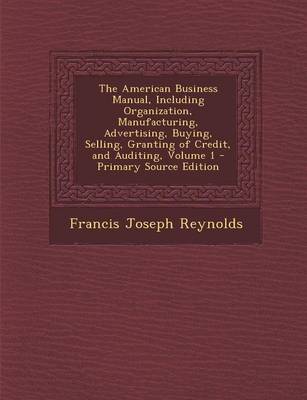 Book cover for The American Business Manual, Including Organization, Manufacturing, Advertising, Buying, Selling, Granting of Credit, and Auditing, Volume 1 - Primary Source Edition