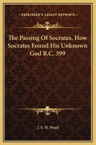 Cover of The Passing Of Socrates, How Socrates Found His Unknown God B.C. 399