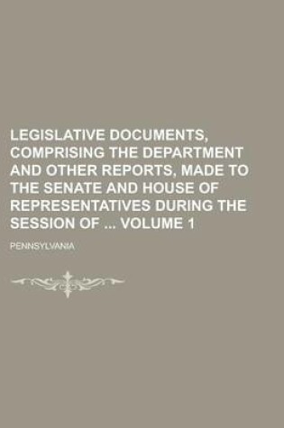 Cover of Legislative Documents, Comprising the Department and Other Reports, Made to the Senate and House of Representatives During the Session of Volume 1