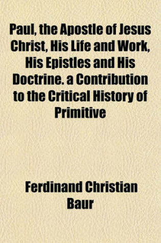 Cover of Paul, the Apostle of Jesus Christ, His Life and Work, His Epistles and His Doctrine. a Contribution to the Critical History of Primitive