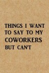 Book cover for Things I Want to Say to My Coworkers But Can't