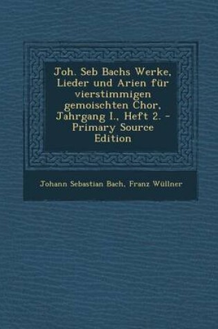 Cover of Joh. Seb Bachs Werke, Lieder Und Arien Fur Vierstimmigen Gemoischten Chor, Jahrgang I., Heft 2. - Primary Source Edition