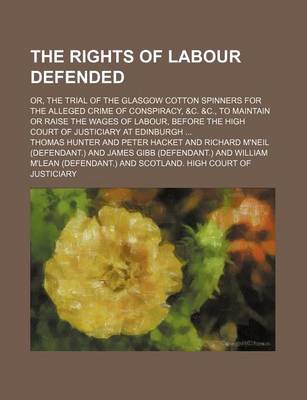 Book cover for The Rights of Labour Defended; Or, the Trial of the Glasgow Cotton Spinners for the Alleged Crime of Conspiracy, &C. &C., to Maintain or Raise the Wages of Labour, Before the High Court of Justiciary at Edinburgh