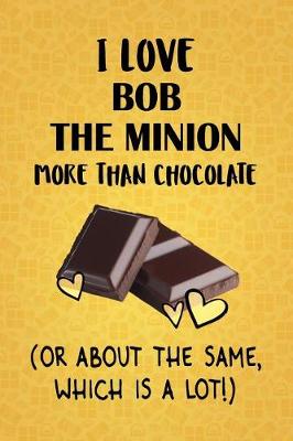 Book cover for I Love Bob the Minion More Than Chocolate (Or About The Same, Which Is A Lot!)