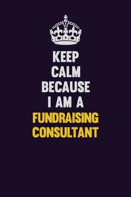 Book cover for Keep Calm Because I Am A Fundraising Consultant