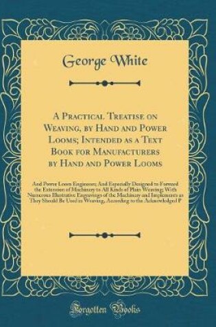 Cover of A Practical Treatise on Weaving, by Hand and Power Looms; Intended as a Text Book for Manufacturers by Hand and Power Looms